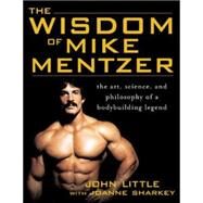 The Wisdom of Mike Mentzer The Art, Science and Philosophy of a Bodybuilding Legend by Little, John; Sharkey, Joanne, 9780071452939