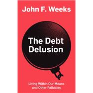 The Debt Delusion Living Within Our Means and Other Fallacies by Weeks, John F., 9781509532940