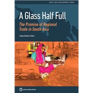 A Glass Half Full The Promise of Regional Trade in South Asia by Kathuria, Sanjay, 9781464812941