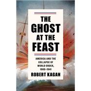 The Ghost at the Feast America and the Collapse of World Order, 1900-1941 by Kagan, Robert, 9780307262943