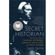 Secret Historian : The Life and Times of Samuel Steward, Professor, Tattoo Artist, and Sexual Renegade by Spring, Justin, 9781429932943