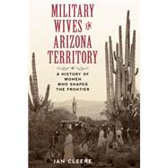 Military Wives in Arizona Territory A History of Women Who Shaped the Frontier by Cleere, Jan, 9781493052943