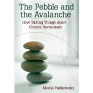 The Pebble and the Avalanche How Taking Things Apart Creates Revolutions by Yudkowsky, Moshe, 9781576752944