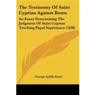 Testimony of Saint Cyprian Against Rome : An Essay Determining the Judgment of Saint Cyprian Touching Papal Supremacy (1838) by Poole, George Ayliffe, 9781104402945