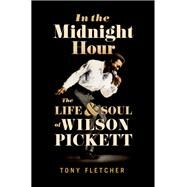 In the Midnight Hour The Life & Soul of Wilson Pickett by Fletcher, Tony, 9780190252946