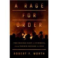A Rage for Order The Middle East in Turmoil, from Tahrir Square to ISIS by Worth, Robert F., 9780374252946