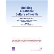 Building a National Culture of Health Background, Action Framework, Measures, and Next Steps by Chandra, Anita; Acosta, Joie D.; Carman, Katherine Grace; Dubowitz, Tamara; Leviton, Laura; Martin, Laurie T.; Miller, Carolyn; Nelson, Christopher; Orleans, Tracy; Tait, Margaret; Trujillo, Matthew D.; Towe, Vivian L.; Yeung, Douglas; Plough, Alonzo L., 9780833092946