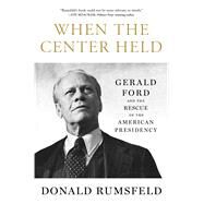 When the Center Held Gerald Ford and the Rescue of the American Presidency by Rumsfeld, Donald, 9781501172946