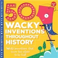 50 Wacky Inventions Throughout History Weird inventions that seem too crazy to be real! by Rhatigan, Joe; Aires, Celeste, 9781633222946