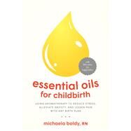 Essential Oils for Childbirth Using Aromatherapy to Reduce Stress, Alleviate Anxiety, and Lessen Pain with Any Birth Plan by BOLDY, MICHAELA, 9781623172947