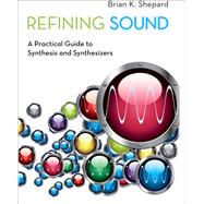 Refining Sound A Practical Guide to Synthesis and Synthesizers by Shepard, Brian K., 9780199922949