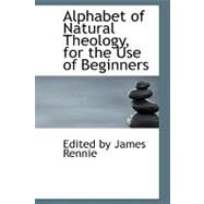 Alphabet of Natural Theology, for the Use of Beginners by By James Rennie, Edited, 9780554692951