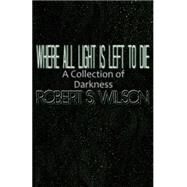 Where All Light Is Left to Die by Wilson, Robert S., 9781500722951