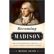 Becoming Madison The Extraordinary Origins of the Least Likely Founding Father by Signer, Michael, 9781610392952