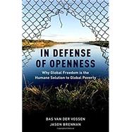 In Defense of Openness Why Global Freedom Is the Humane Solution to Global Poverty by van der Vossen, Bas; Brennan, Jason, 9780190462956