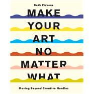 Make Your Art No Matter What Moving Beyond Creative Hurdles by Pickens, Beth, 9781452182957