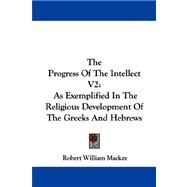 The Progress of the Intellect: As Exemplified in the Religious Development of the Greeks and Hebrews by MacKay, Robert William, 9781430452959