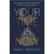 Your Time Is Now  The Roadmap to Finding Your Passion and the Courage to Pursue It by Breznitsky, Tammy L, 9781683092964