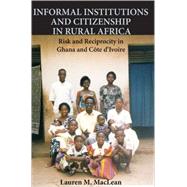 Informal Institutions and Citizenship in Rural Africa: Risk and Reciprocity in Ghana and Côte d'Ivoire by Lauren M. MacLean, 9780521192965