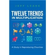 Twelve Trends in Multiplication A Study in Reproducing Churches by Leake, Jeff, 9781098372965