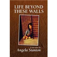 Life Beyond These Walls by Stanton, Angela, 9781436322966