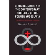 Ethnoreligiosity in the Contemporary Societies of the Former Yugoslavia The Veils of Christian Delusion by Sekulic, Branko, 9781978712966