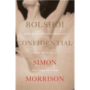 Bolshoi Confidential Secrets of the Russian Ballet from the Rule of the Tsars to Today by Morrison, Simon, 9780871402967