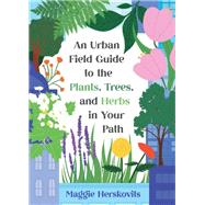 An Urban Field Guide to the Plants, Trees, and Herbs in Your Path by Maggie Herskovits, 9781648412967
