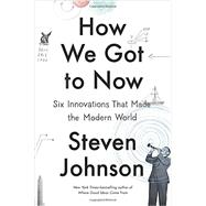 How We Got to Now Six Innovations That Made the Modern World by Johnson, Steven, 9781594632969