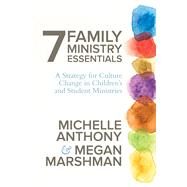 7 Family Ministry Essentials A Strategy for Culture Change in Children's and Student Ministries by Anthony, Michelle; Marshman, Megan, 9780781412971