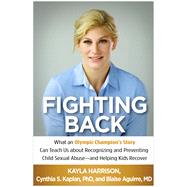 Fighting Back What an Olympic Champion's Story Can Teach Us about Recognizing and Preventing Child Sexual Abuse--and Helping Kids Recover by Harrison, Kayla; Kaplan, Cynthia S.; Aguirre, Blaise, 9781462532971