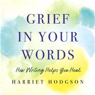 Grief in Your Words How Writing Helps You Heal by Hodgson, Harriet, 9781608082971