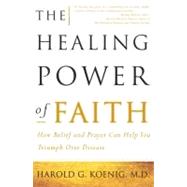 The Healing Power of Faith How Belief and Prayer Can Help You Triumph Over Disease by Koenig, Harold; McConnell, Malcolm, 9780684852973