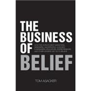 The Business of Belief: How the World's Best Marketers, Designers, Salespeople, Coaches, Fundraisers, Educators, Entrepreneurs and Other Leaders Get Us to Believe by Asacker, Tom, 9781483922973