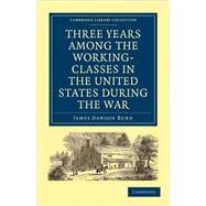 Three Years Among the Working-classes in the United States During the War by Burn, James Dawson, 9781108002974