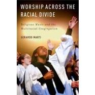 Worship across the Racial Divide Religious Music and the Multiracial Congregation by Marti, Gerardo, 9780195392975