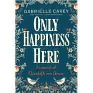 Only Happiness Here In Search of Elizabeth von Arnim by Carey, Gabrielle, 9780702262975