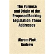 The Purpose and Origin of the Proposed Banking Legislation: Three Addresses by Andrew, Abram Piatt, 9781154532975
