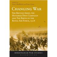 Changing War The British Army, the Hundred Days Campaign and The Birth of the Royal Air Force, 1918 by Sheffield, Gary; Gray, Peter, 9781474232975