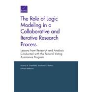 The Role of Logic Modeling in a Collaborative and Iterative Research Process Lessons from Research and Analysis Conducted with the Federal Voting Assistance Program by Greenfield, Victoria A.; Shelton, Shoshana R.; Balkovich, Edward, 9780833092977