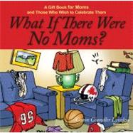 What If There Were No Moms? : A Gift Book for Moms and Those Who Wish to Celebrate Them by Loveless, Caron Chandler; Hill, Dennis, 9781416582977