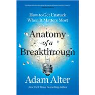 Anatomy of a Breakthrough How to Get Unstuck When It Matters Most by Alter, Adam, 9781982182977