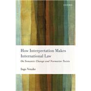How Interpretation Makes International Law On Semantic Change and Normative Twists by Venzke, Ingo, 9780198712978