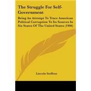 Struggle for Self-Government : Being an Attempt to Trace American Political Corruption to Its Sources in Six States of the United States (1906) by Steffens, Lincoln, 9780548892978