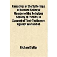 Narratives of the Sufferings of Richard Seller: A Member of the Religious Society of Friends, in Support of Their Testimony Against War and of William Moore and John Philly, Members of the Same Soci by Seller, Richard, 9781154502978