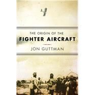 The Origin of the Fighter Aircraft by Guttman, Jon, 9781594162978