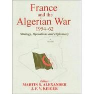 France and the Algerian War, 1954-1962: Strategy, Operations and Diplomacy by Alexander,Martin S., 9780714652979