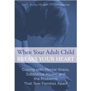 When Your Adult Child Breaks Your Heart Coping with Mental Illness, Substance Abuse, and the Problems That Tear Families Apart by Young, Joel; Adamec, Christine, 9780762792979