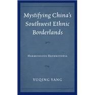 Mystifying China's Southwest Ethnic Borderlands Harmonious Heterotopia by Yang, Yuqing, 9781498502979