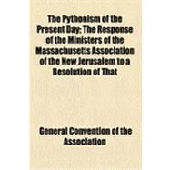 The Pythonism of the Present Day: The Response of the Ministers of the Massachusetts Association of the New Jerusalem to a Resolution of That Association Requesting Their Consideration by General Convention of the New Jerusalem, 9781154532982